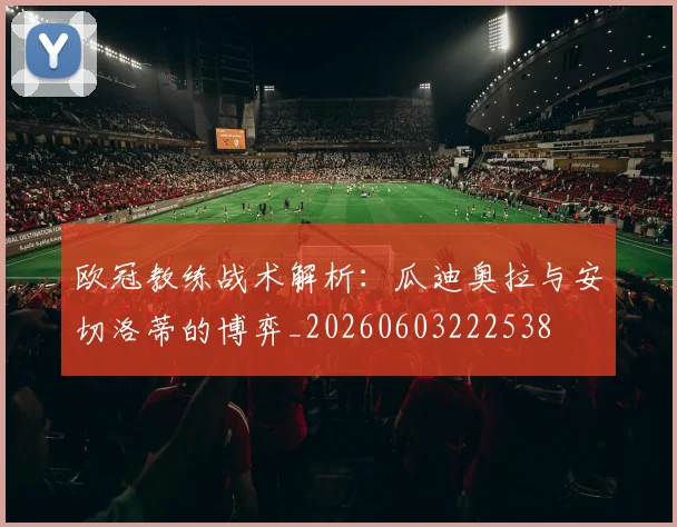 欧冠教练战术解析：瓜迪奥拉与安切洛蒂的博弈_20260603222538