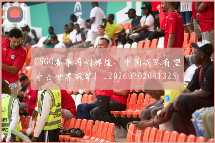 CSGO赛事再创辉煌，中国战队有望冲击世界冠军！_20260702041325