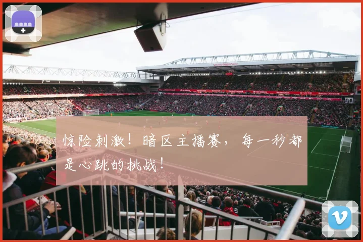 惊险刺激！暗区主播赛，每一秒都是心跳的挑战！