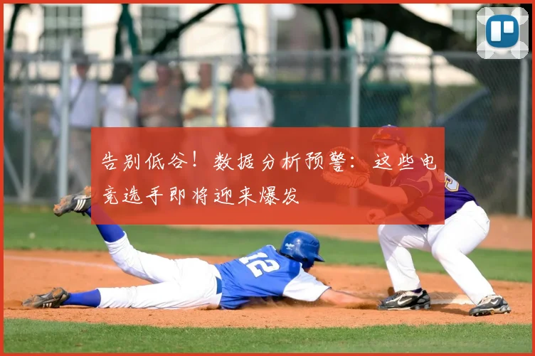 告别低谷！数据分析预警：这些电竞选手即将迎来爆发