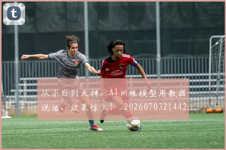 从小白到大神，AI训练模型用数据说话，效果惊人！_20260703214428