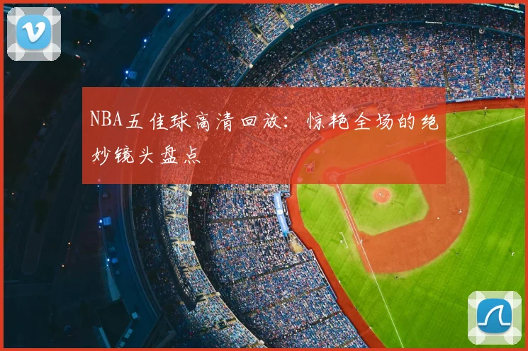 NBA五佳球高清回放：惊艳全场的绝妙镜头盘点