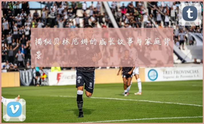 揭秘贝林厄姆的成长故事与家庭背景