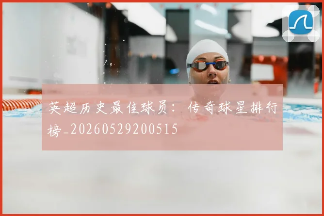 英超历史最佳球员：传奇球星排行榜_20260529200515