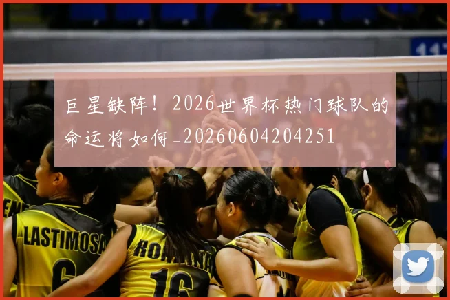 巨星缺阵！2026世界杯热门球队的命运将如何_20260604204251