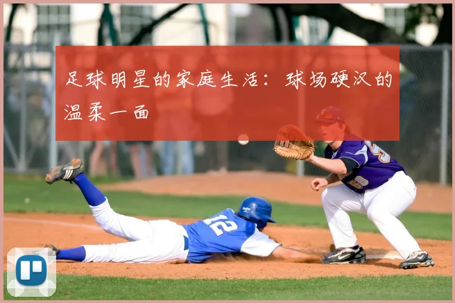 足球明星的家庭生活:球场硬汉的温柔一面