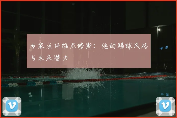 专家点评维尼修斯:他的踢球风格与未来潜力