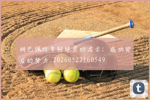 姆巴佩对年轻球员的启示：成功背后的努力_20260522160549