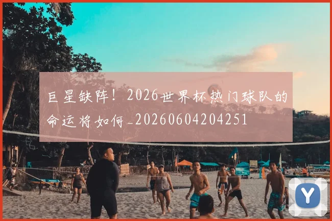 巨星缺阵!2026世界杯热门球队的命运将如何_20260604204251