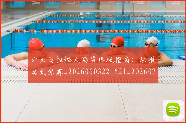 六大马拉松大满贯终极指南：从报名到完赛_20260603221521_20260704171909