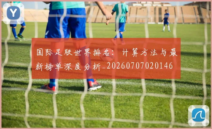 国际足联世界排名:计算方法与最新榜单深度分析_20260707020146