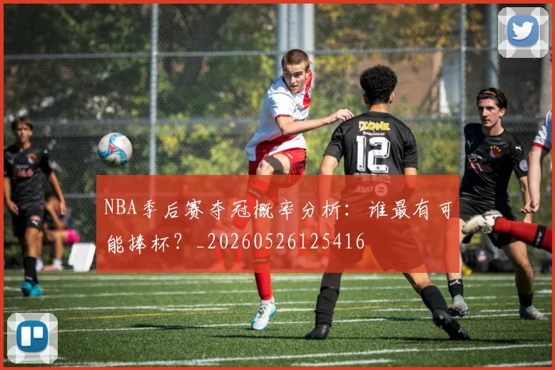 NBA季后赛夺冠概率分析：谁最有可能捧杯？_20260526125416