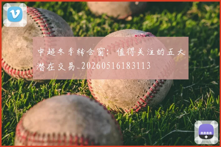 中超冬季转会窗：值得关注的五大潜在交易_20260516183113
