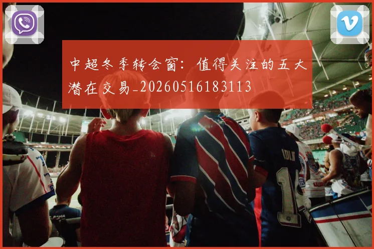 中超冬季转会窗：值得关注的五大潜在交易_20260516183113