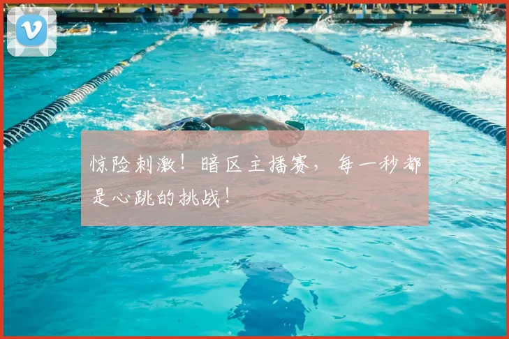 惊险刺激！暗区主播赛，每一秒都是心跳的挑战！