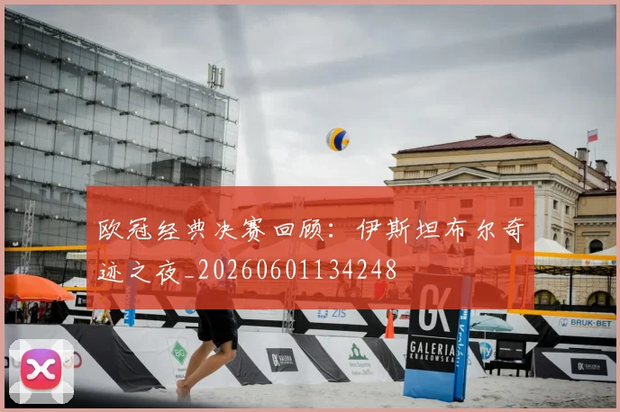 欧冠经典决赛回顾：伊斯坦布尔奇迹之夜_20260601134248