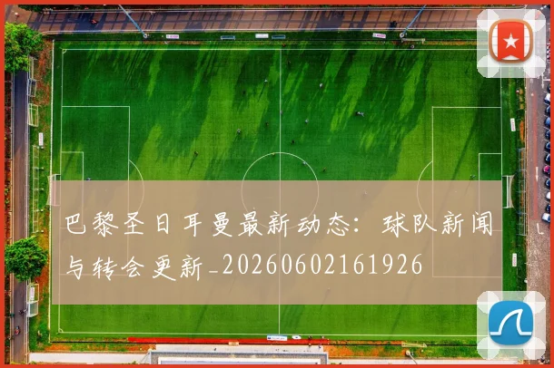 巴黎圣日耳曼最新动态：球队新闻与转会更新_20260602161926