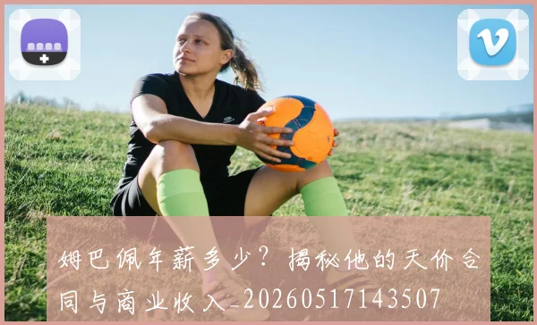 姆巴佩年薪多少？揭秘他的天价合同与商业收入_20260517143507