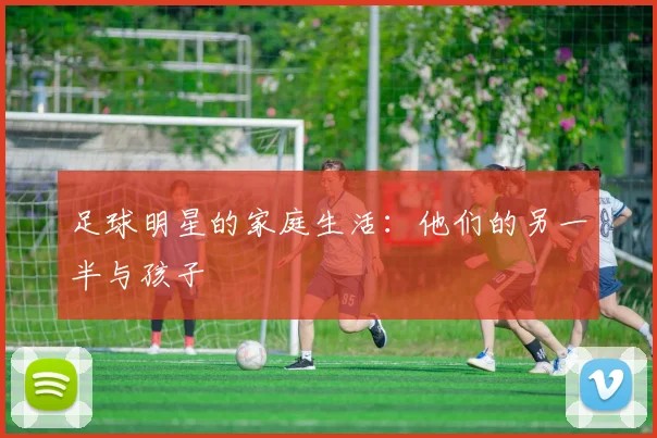 足球明星的家庭生活：他们的另一半与孩子