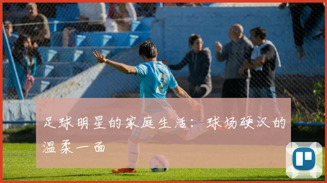 足球明星的家庭生活：球场硬汉的温柔一面