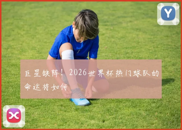 巨星缺阵!2026世界杯热门球队的命运将如何
