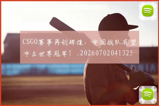 CSGO赛事再创辉煌，中国战队有望冲击世界冠军！_20260702041325
