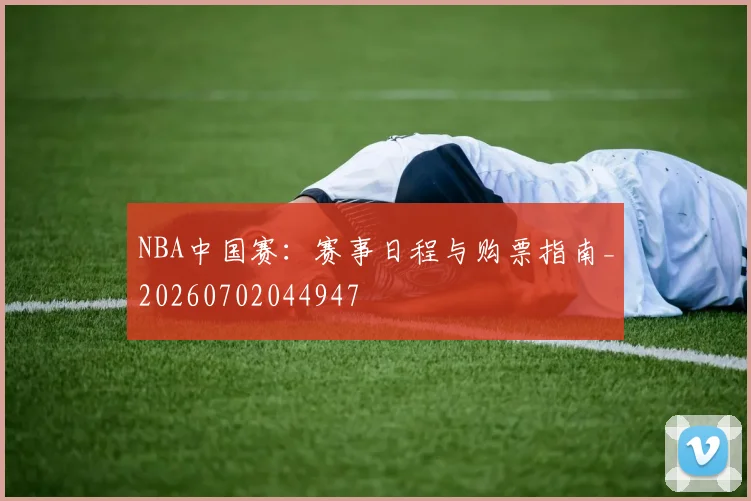 NBA中国赛:赛事日程与购票指南_20260702044947