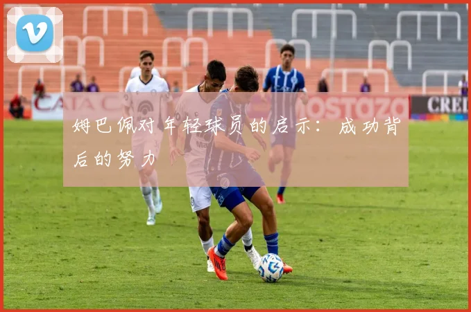 姆巴佩对年轻球员的启示：成功背后的努力