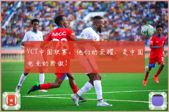 VCT中国联赛，他们的荣耀，是中国电竞的骄傲！