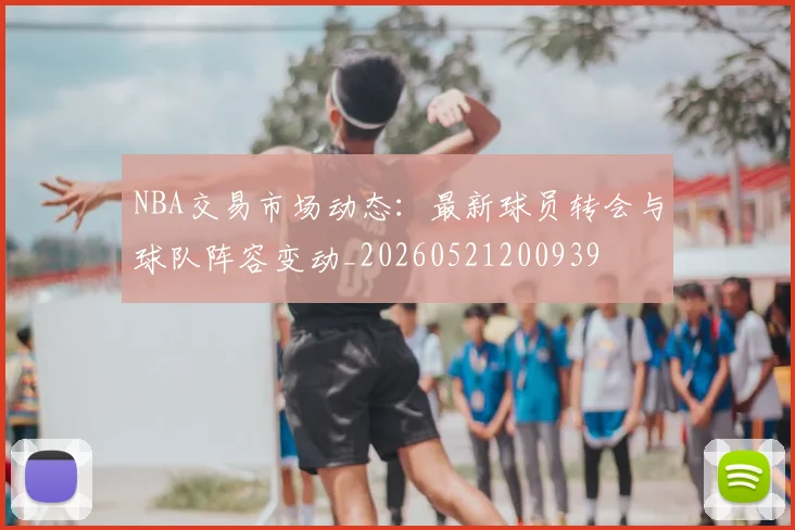 NBA交易市场动态:最新球员转会与球队阵容变动_20260521200939