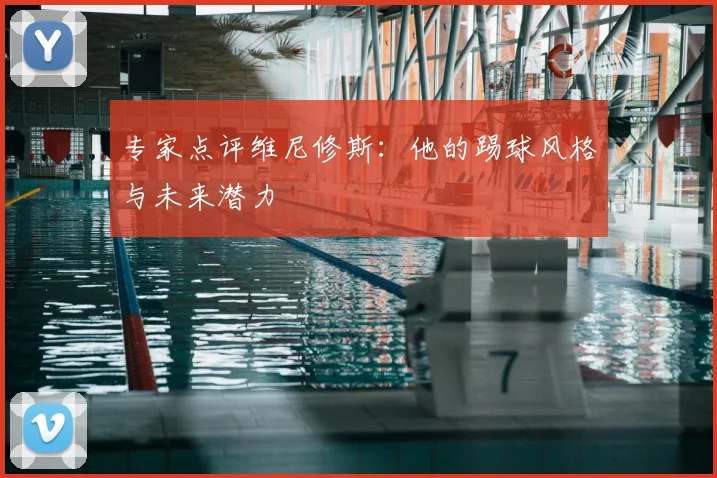 专家点评维尼修斯：他的踢球风格与未来潜力