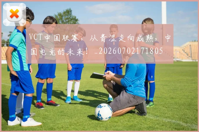 VCT中国联赛，从青涩走向成熟，中国电竞的未来！_20260702171805