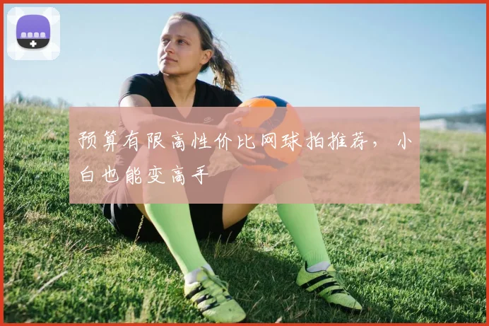 预算有限高性价比网球拍推荐，小白也能变高手