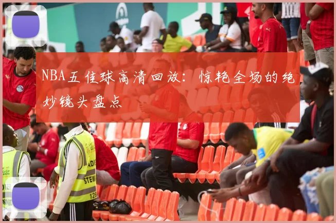 NBA五佳球高清回放:惊艳全场的绝妙镜头盘点